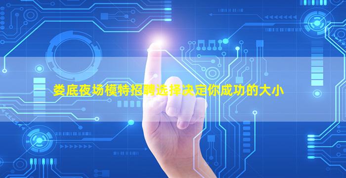 娄底夜场模特招聘选择决定你成功的大小