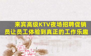 来宾高级KTV夜场招聘促销员让员工体验到真正的工作乐趣
